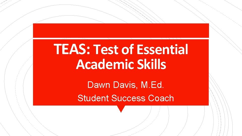 TEAS: Test of Essential Academic Skills Dawn Davis, M. Ed. Student Success Coach 