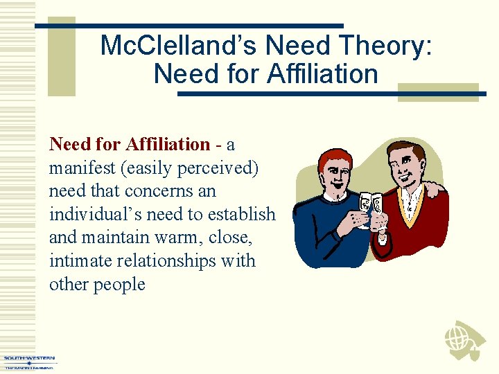 Mc. Clelland’s Need Theory: Need for Affiliation - a manifest (easily perceived) need that