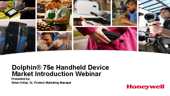 Dolphin® 75 e Handheld Device Market Introduction Webinar Presented by: Steve Ortley, Sr. Product