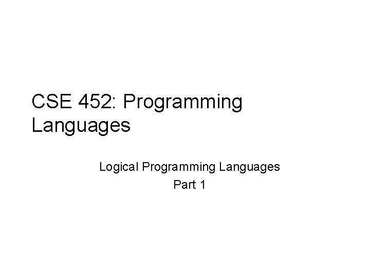 CSE 452: Programming Languages Logical Programming Languages Part 1 