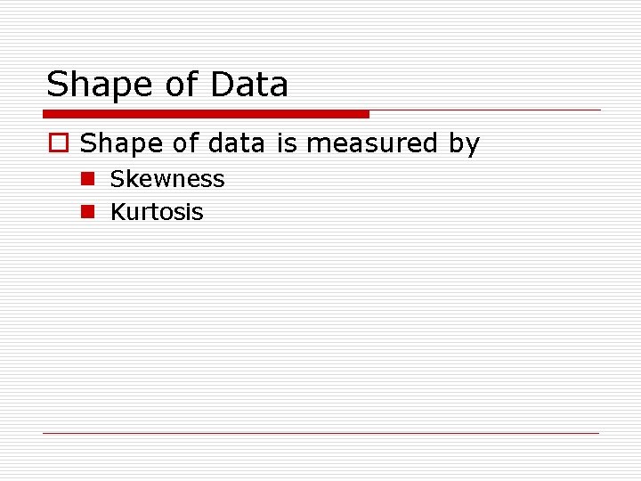 Shape of Data o Shape of data is measured by n Skewness n Kurtosis
