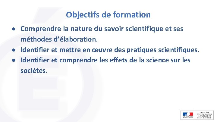 Objectifs de formation ● Comprendre la nature du savoir scientifique et ses méthodes d’élaboration. Objectifs de formation ● Comprendre la nature du savoir scientifique et ses méthodes d’élaboration.
