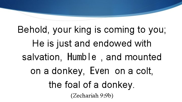 Behold, your king is coming to you; He is just and endowed with salvation,
