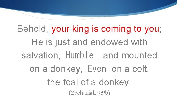 Behold, your king is coming to you; He is just and endowed with salvation,