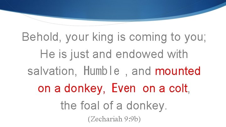 Behold, your king is coming to you; He is just and endowed with salvation,