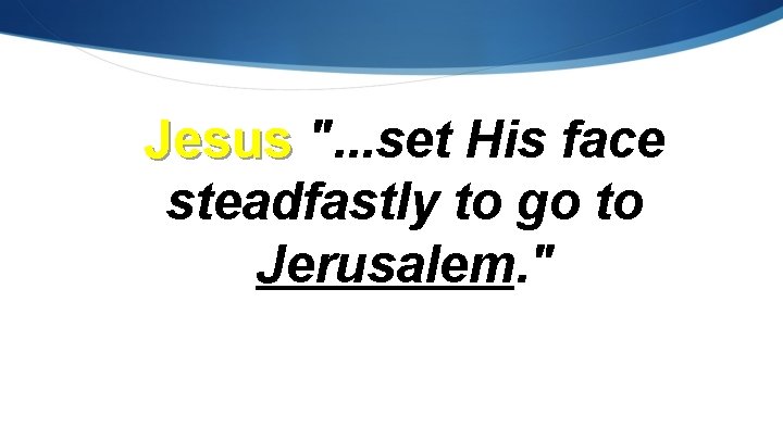 Jesus ". . . set His face steadfastly to go to Jerusalem. " 