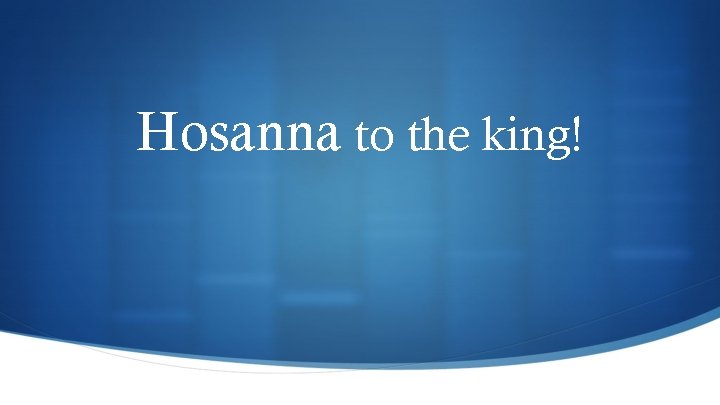 Hosanna to the king! 