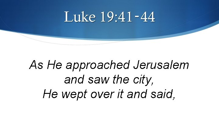 Luke 19: 41‑ 44 As He approached Jerusalem and saw the city, He wept