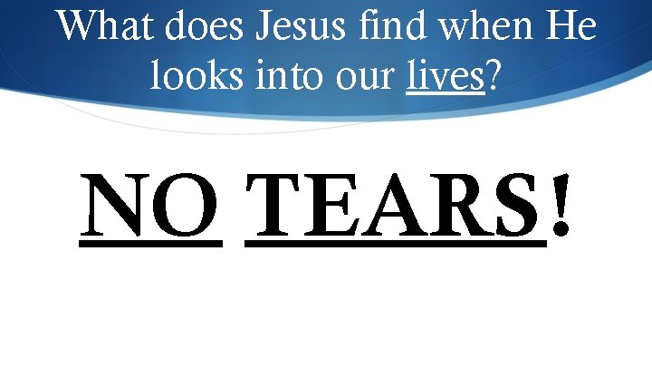 What does Jesus find when He looks into our lives? NO TEARS! 