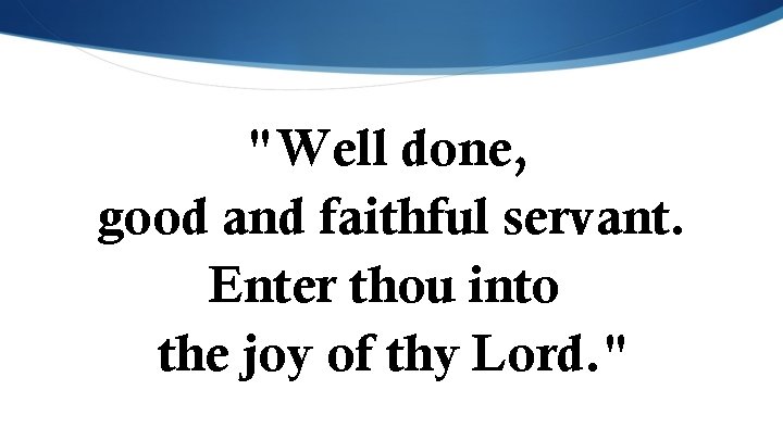 "Well done, good and faithful servant. Enter thou into the joy of thy Lord.