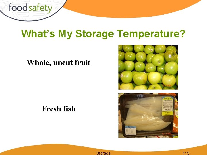 What’s My Storage Temperature? Whole, uncut fruit Fresh fish Storage 113 