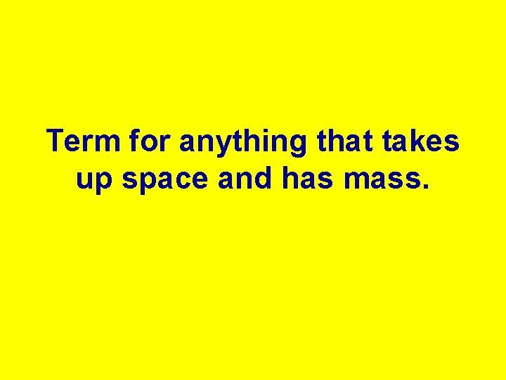 Term for anything that takes up space and has mass. 