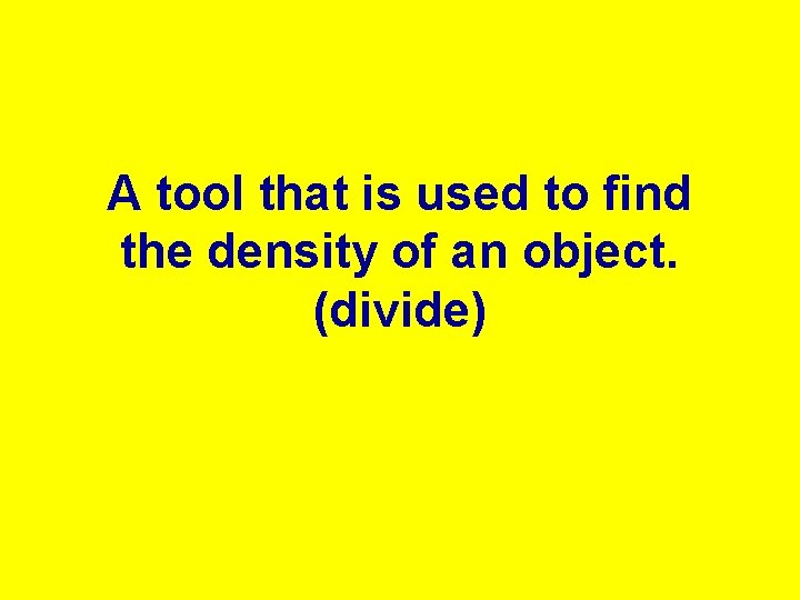 A tool that is used to find the density of an object. (divide) 