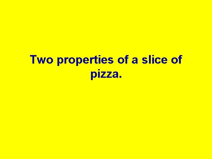 Two properties of a slice of pizza. 