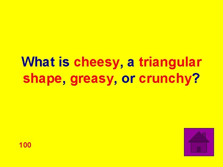 What is cheesy, a triangular shape, greasy, or crunchy? 100 