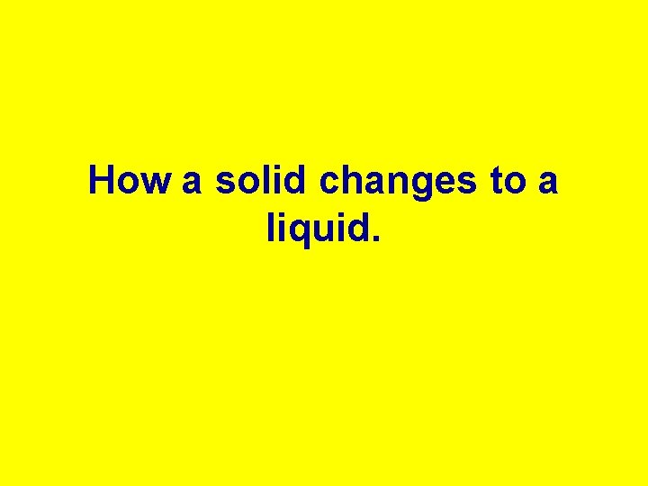 How a solid changes to a liquid. 