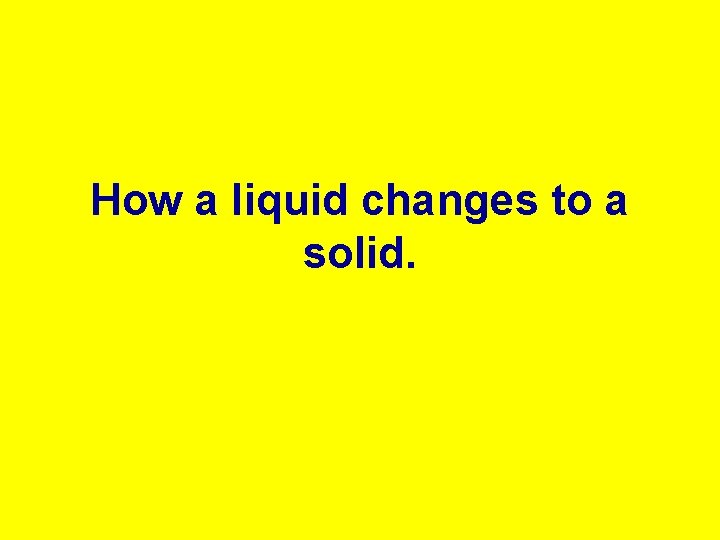 How a liquid changes to a solid. 