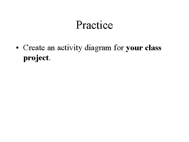 Practice • Create an activity diagram for your class project. 