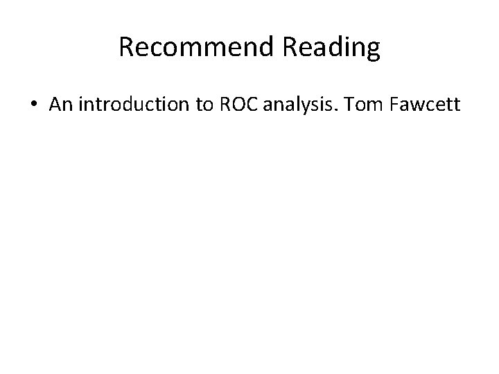 Recommend Reading • An introduction to ROC analysis. Tom Fawcett Recommend Reading • An introduction to ROC analysis. Tom Fawcett