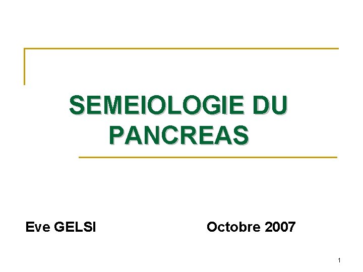 SEMEIOLOGIE DU PANCREAS Eve GELSI Octobre 2007 1 