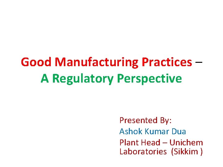 Good Manufacturing Practices – A Regulatory Perspective Presented By: Ashok Kumar Dua Plant Head