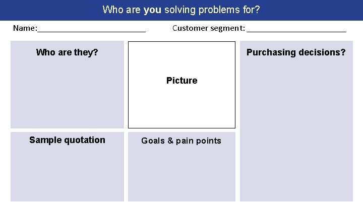 Who are you solving problems for? Name: ____________ Customer segment: ___________ Who are they?