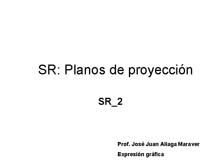 SR: Planos de proyección SR_2 Prof. José Juan Aliaga Maraver Expresión gráfica 