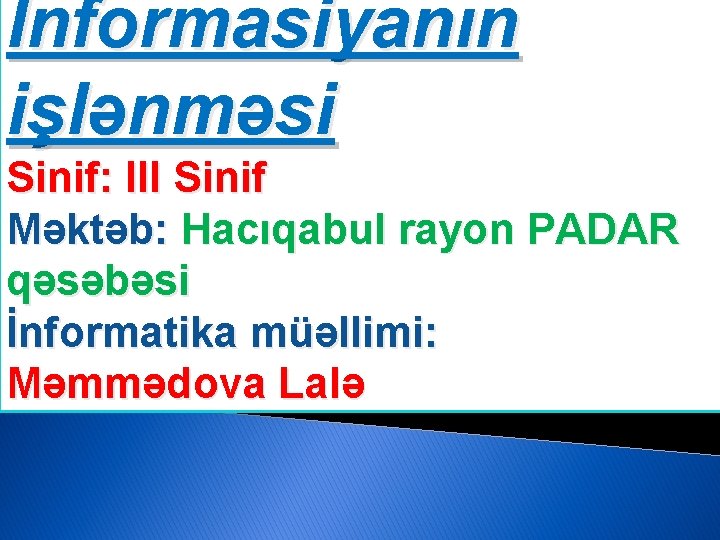 İnformasiyanın işlənməsi Sinif: III Sinif Məktəb: Hacıqabul rayon PADAR qəsəbəsi İnformatika müəllimi: Məmmədova Lalə