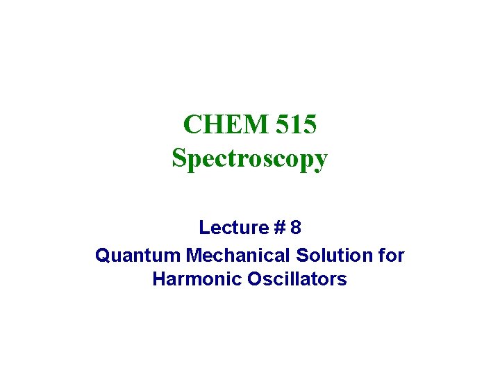 CHEM 515 Spectroscopy Lecture # 8 Quantum Mechanical Solution for Harmonic Oscillators 