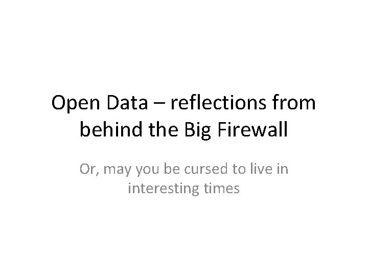 Open Data – reflections from behind the Big Firewall Or, may you be cursed