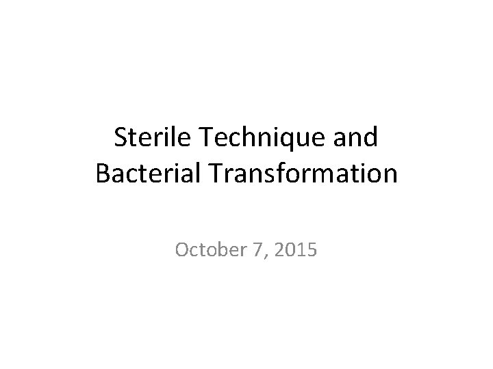 Sterile Technique and Bacterial Transformation October 7, 2015 