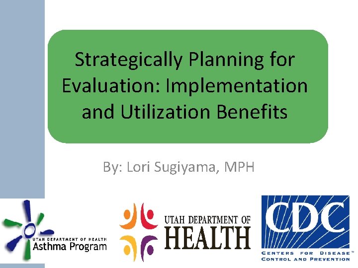 Strategically Planning for Evaluation: Implementation and Utilization Benefits By: Lori Sugiyama, MPH 