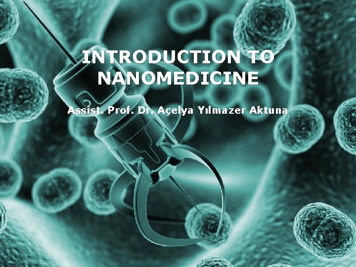 INTRODUCTION TO NANOMEDICINE Assist. Prof. Dr. Açelya Yılmazer Aktuna 