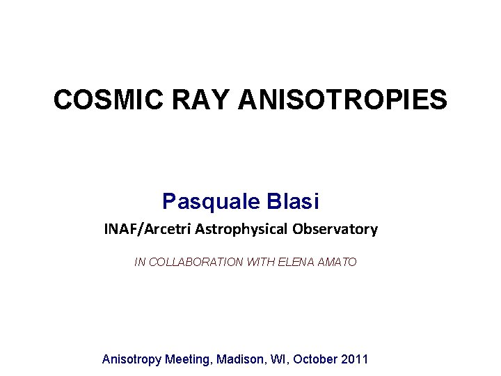 COSMIC RAY ANISOTROPIES Pasquale Blasi INAF/Arcetri Astrophysical Observatory IN COLLABORATION WITH ELENA AMATO Anisotropy