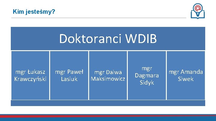 Kim jesteśmy? Doktoranci WDIB mgr Łukasz Krawczyński mgr Paweł Lasiuk mgr Daiwa Maksimowicz mgr