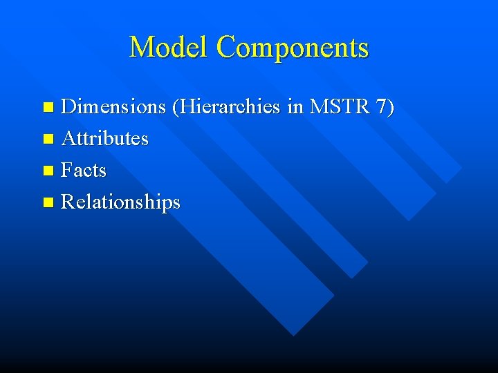 Model Components Dimensions (Hierarchies in MSTR 7) n Attributes n Facts n Relationships n