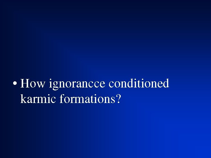  • How ignorancce conditioned karmic formations? 