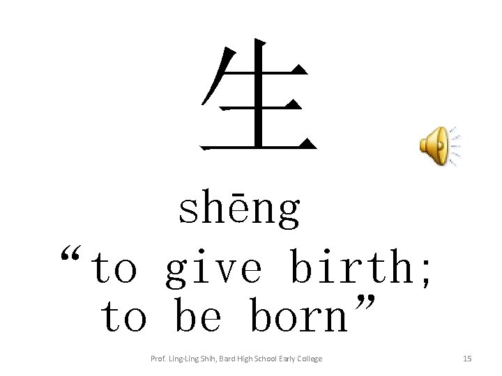 生 shēng “to give birth; to be born” Prof. Ling-Ling Shih, Bard High School