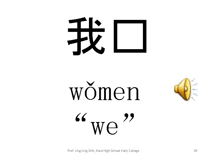 我� wǒmen “we” Prof. Ling-Ling Shih, Bard High School Early College 39 