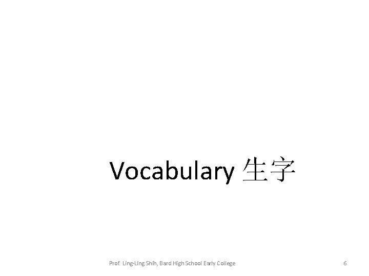 Vocabulary 生字 Prof. Ling-Ling Shih, Bard High School Early College 6 