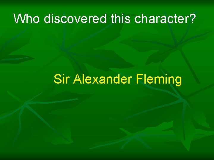 Who discovered this character? Sir Alexander Fleming 