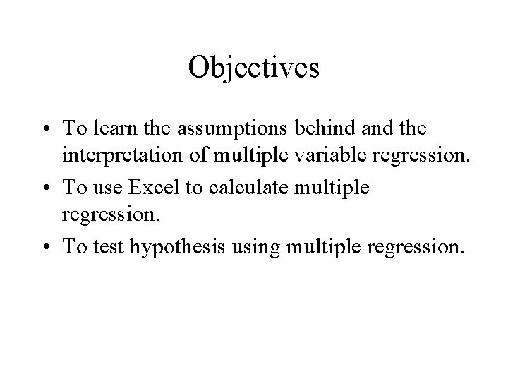 Objectives • To learn the assumptions behind and the interpretation of multiple variable regression.