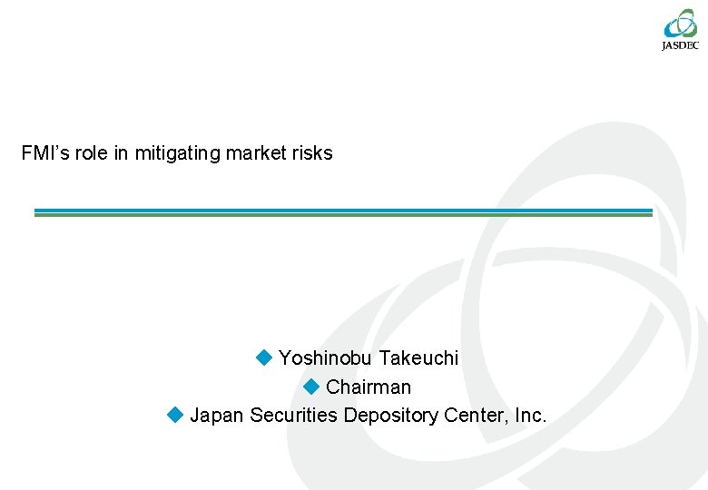 FMI’s role in mitigating market risks ◆ Yoshinobu Takeuchi ◆ Chairman ◆ Japan Securities