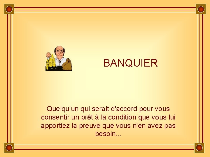 BANQUIER Quelqu’un qui serait d'accord pour vous consentir un prêt à la condition que