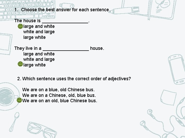 1. Choose the best answer for each sentence. The house is _________. large and