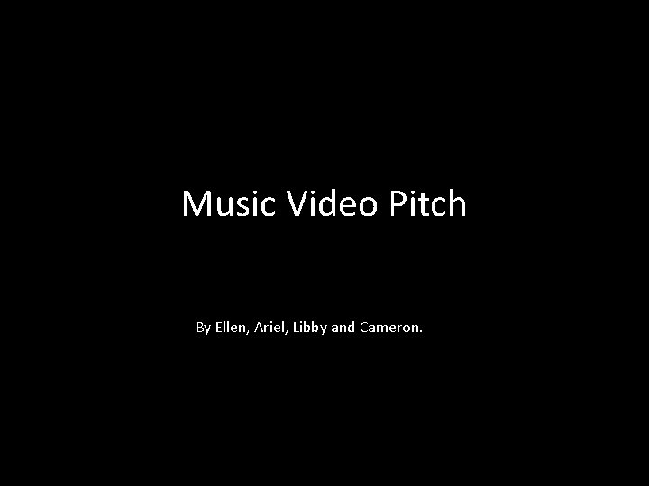 Music Video Pitch By Ellen, Ariel, Libby and Cameron. 
