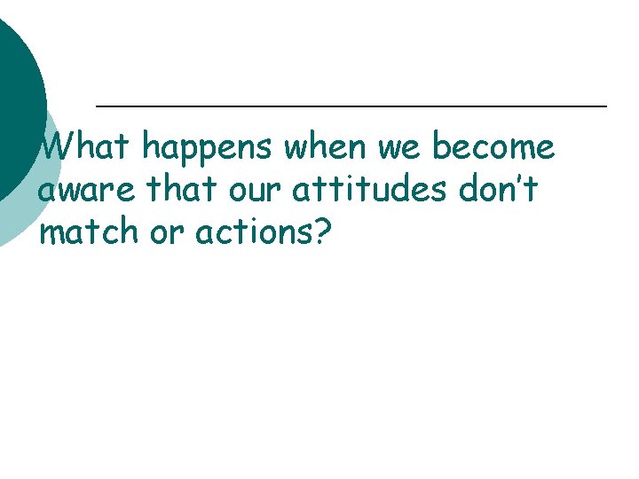 What happens when we become aware that our attitudes don’t match or actions? 