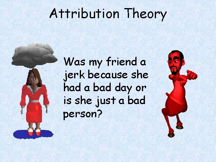 Attribution Theory Was my friend a jerk because she had a bad day or
