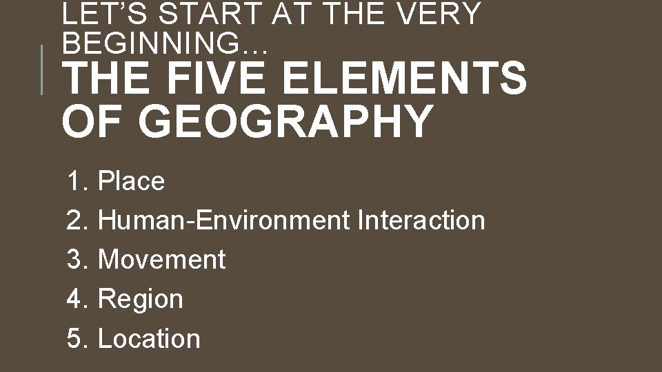 LET’S START AT THE VERY BEGINNING… THE FIVE ELEMENTS OF GEOGRAPHY 1. Place 2. LET’S START AT THE VERY BEGINNING… THE FIVE ELEMENTS OF GEOGRAPHY 1. Place 2.