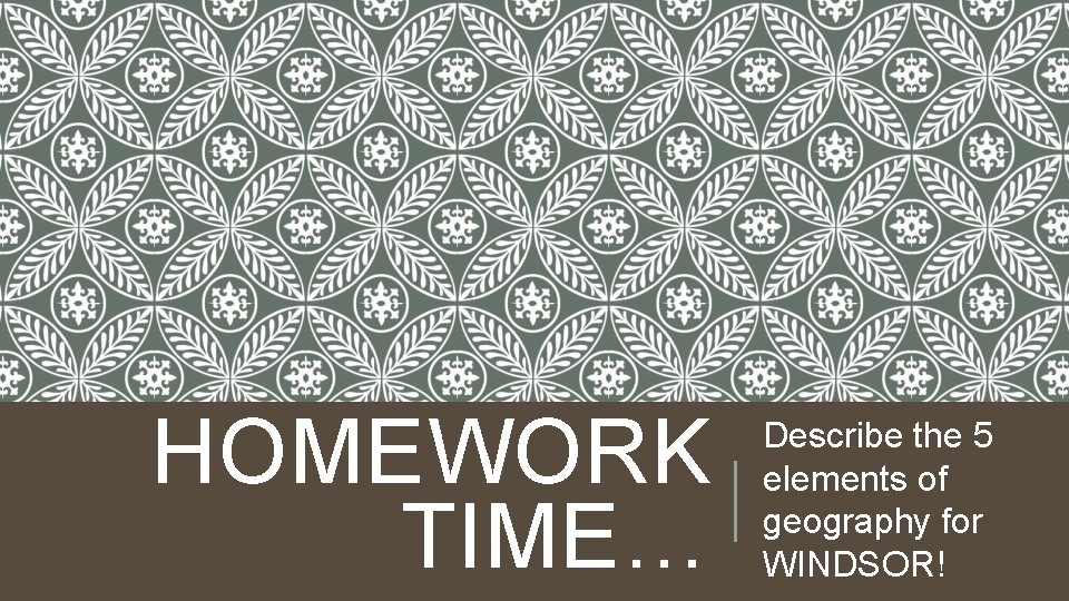 HOMEWORK TIME… Describe the 5 elements of geography for WINDSOR! HOMEWORK TIME… Describe the 5 elements of geography for WINDSOR!
